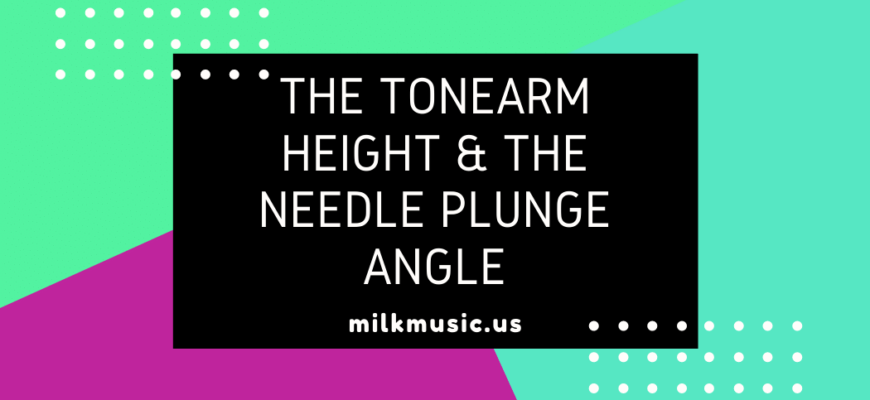 The tonearm height & the needle plunge angle